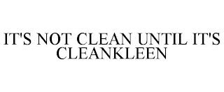 IT'S NOT CLEAN UNTIL IT'S CLEANKLEEN