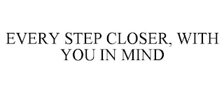 EVERY STEP CLOSER, WITH YOU IN MIND