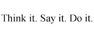 THINK IT. SAY IT. DO IT.