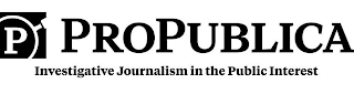 P PROPUBLICA INVESTIGATIVE JOURNALISM IN THE PUBLIC INTEREST