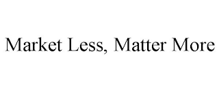 MARKET LESS, MATTER MORE