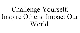 CHALLENGE YOURSELF. INSPIRE OTHERS. IMPACT OUR WORLD.