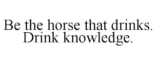 BE THE HORSE THAT DRINKS. DRINK KNOWLEDGE.