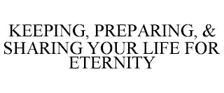 KEEPING, PREPARING, & SHARING YOUR LIFE FOR ETERNITY