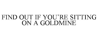 FIND OUT IF YOU'RE SITTING ON A GOLDMINE