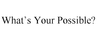 WHAT'S YOUR POSSIBLE?