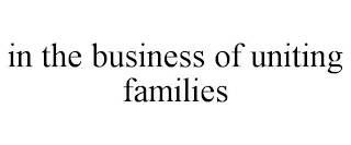 IN THE BUSINESS OF UNITING FAMILIES