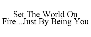 SET THE WORLD ON FIRE...JUST BY BEING YOU