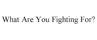 WHAT ARE YOU FIGHTING FOR?