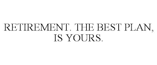 RETIREMENT. THE BEST PLAN, IS YOURS.