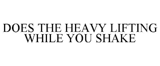 DOES THE HEAVY LIFTING WHILE YOU SHAKE