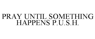 PRAY UNTIL SOMETHING HAPPENS P.U.S.H.