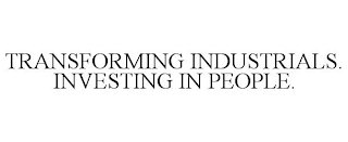 TRANSFORMING INDUSTRIALS. INVESTING IN PEOPLE.