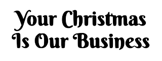 YOUR CHRISTMAS IS OUR BUSINESS