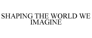 SHAPING THE WORLD WE IMAGINE