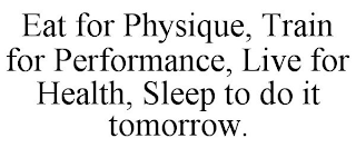 EAT FOR PHYSIQUE, TRAIN FOR PERFORMANCE, LIVE FOR HEALTH, SLEEP TO DO IT TOMORROW.