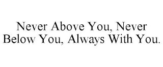 NEVER ABOVE YOU, NEVER BELOW YOU, ALWAYS WITH YOU.