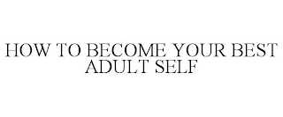 HOW TO BECOME YOUR BEST ADULT SELF