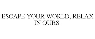 ESCAPE YOUR WORLD, RELAX IN OURS.