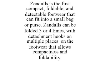 ZENDALLS IS THE FIRST COMPACT, FOLDABLE, AND DETECTABLE FOOTWEAR THAT CAN FIT INTO A SMALL BAG OR PURSE. ZANDALLS CAN BE FOLDED 3 OR 4 TIMES, WITH DETACHMENT HOOKS ON MULTIPLE PLACES ON THE FOOTWEAR THAT ALLOWS COMPACTNESS AND FOLDABILITY.