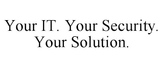 YOUR IT. YOUR SECURITY. YOUR SOLUTION.