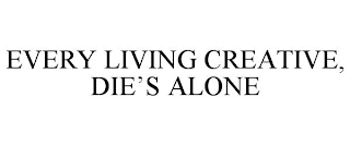 EVERY LIVING CREATIVE, DIE'S ALONE