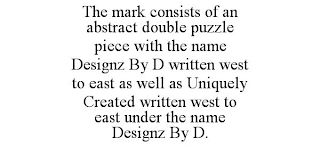 THE MARK CONSISTS OF AN ABSTRACT DOUBLE PUZZLE PIECE WITH THE NAME DESIGNZ BY D WRITTEN WEST TO EAST AS WELL AS UNIQUELY CREATED WRITTEN WEST TO EAST UNDER THE NAME DESIGNZ BY D.