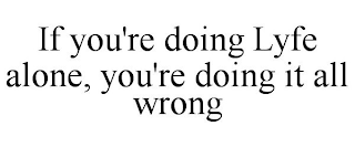 IF YOU'RE DOING LYFE ALONE, YOU'RE DOING IT ALL WRONG