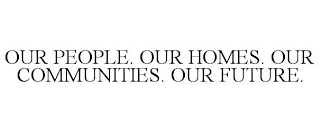 OUR PEOPLE. OUR HOMES. OUR COMMUNITIES. OUR FUTURE.