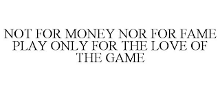 NOT FOR MONEY NOR FOR FAME PLAY ONLY FOR THE LOVE OF THE GAME