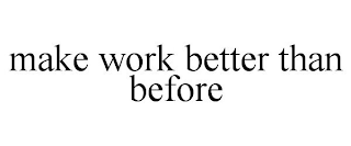 MAKE WORK BETTER THAN BEFORE