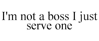 I'M NOT A BOSS I JUST SERVE ONE