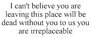 I CAN'T BELIEVE YOU ARE LEAVING THIS PLACE WILL BE DEAD WITHOUT YOU TO US YOU ARE IRREPLACEABLE