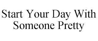 START YOUR DAY WITH SOMEONE PRETTY