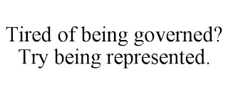 TIRED OF BEING GOVERNED? TRY BEING REPRESENTED.