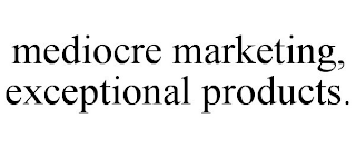 MEDIOCRE MARKETING, EXCEPTIONAL PRODUCTS.