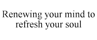 RENEWING YOUR MIND TO REFRESH YOUR SOUL