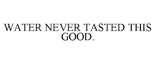 WATER NEVER TASTED THIS GOOD.