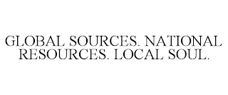 GLOBAL SOURCES. NATIONAL RESOURCES. LOCAL SOUL.