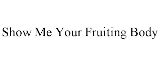 SHOW ME YOUR FRUITING BODY