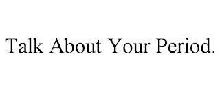 TALK ABOUT YOUR PERIOD.