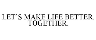 LET'S MAKE LIFE BETTER. TOGETHER.