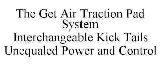 THE GET AIR TRACTION PAD SYSTEM INTERCHANGEABLE KICK TAILS UNEQUALED POWER AND CONTROL