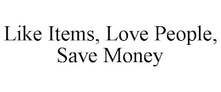 LIKE ITEMS, LOVE PEOPLE, SAVE MONEY