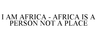 I AM AFRICA - AFRICA IS A PERSON NOT A PLACE