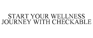 START YOUR WELLNESS JOURNEY WITH CHECKABLE