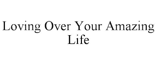 LOVING OVER YOUR AMAZING LIFE