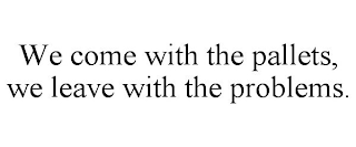 WE COME WITH THE PALLETS, WE LEAVE WITH THE PROBLEMS.