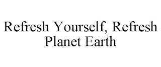 REFRESH YOURSELF, REFRESH PLANET EARTH