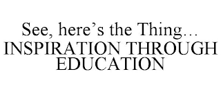 SEE, HERE'S THE THING... INSPIRATION THROUGH EDUCATION